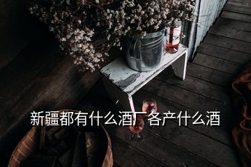 新疆都有什么酒厂各产什么酒