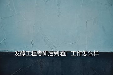 发酵工程考研后到酒厂工作怎么样