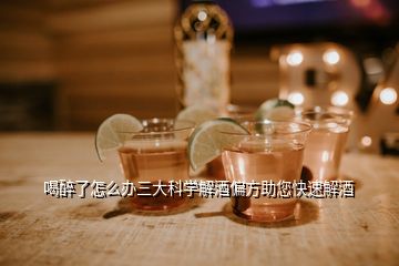 喝醉了怎么办三大科学解酒偏方助您快速解酒