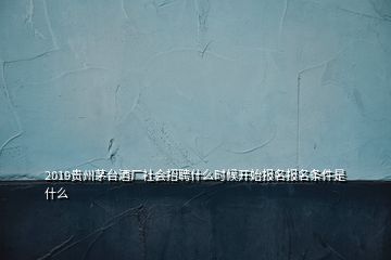 2019贵州茅台酒厂社会招聘什么时候开始报名报名条件是什么