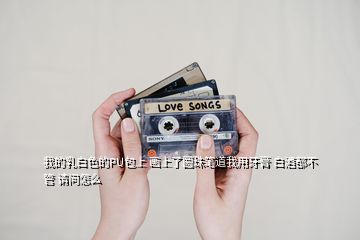 我的乳白色的PU包上 画上了圆珠笔道我用牙膏 白酒都不管 请问怎么
