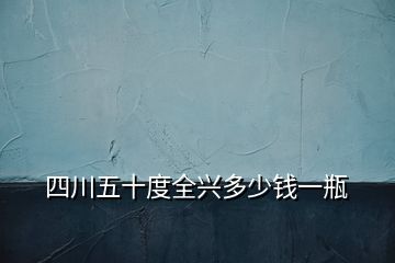 四川五十度全兴多少钱一瓶