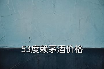 53度赖茅酒价格