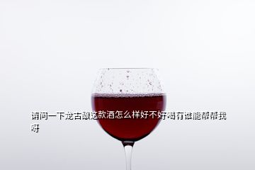 请问一下龙古酿这款酒怎么样好不好喝有谁能帮帮我呀