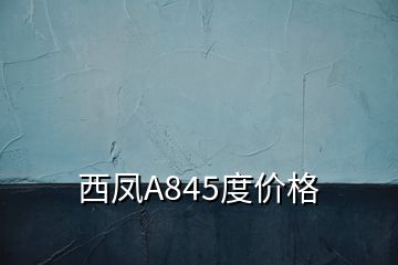 西凤A845度价格