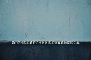 请问这种西凤酒的价格谢谢 西凤银醇酒50度500ML