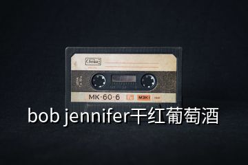 bob jennifer干红葡萄酒