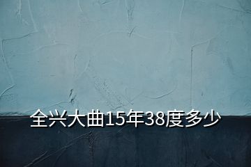 全兴大曲15年38度多少