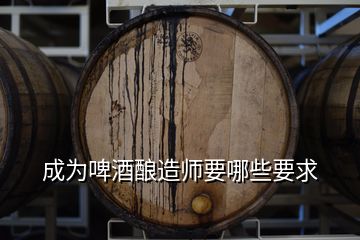 成为啤酒酿造师要哪些要求