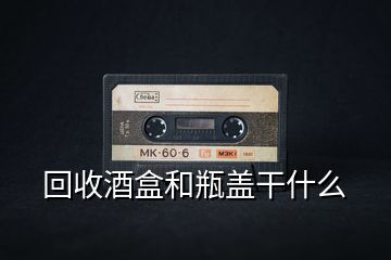 回收酒盒和瓶盖干什么