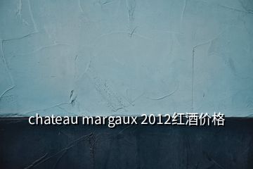 chateau margaux 2012红酒价格