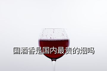 国酒香是国内最贵的烟吗