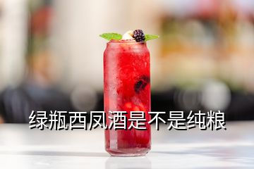 绿瓶西凤酒是不是纯粮