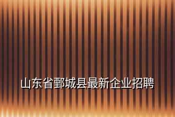 山东省鄄城县最新企业招聘