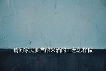 请问家庭要自酿米酒的工艺怎样做