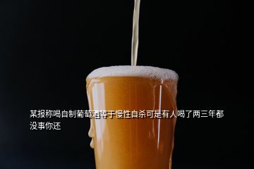 某报称喝自制葡萄酒等于慢性自杀可是有人喝了两三年都没事你还