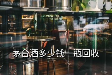 茅台酒多少钱一瓶回收