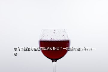 急有谁懂酒的在超市烟酒专柜买了一瓶新郎酒12年788一瓶