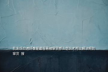 我发现白酒好像是最容易被窜货那么怎么才可以解决呢防窜货  搜