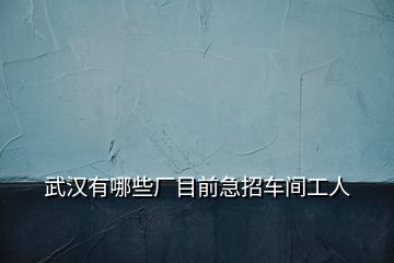 武汉有哪些厂目前急招车间工人