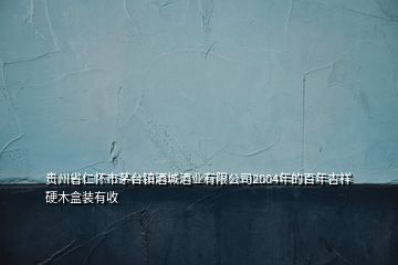 贵州省仁怀市茅台镇酒城酒业有限公司2004年的百年吉祥硬木盒装有收