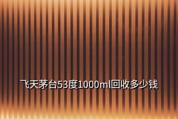 飞天茅台53度1000ml回收多少钱