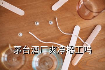 茅台酒厂爽净招工吗