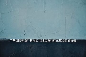 广东省阳春酒厂有限公司33度春花牌三蛇酒露酒价格