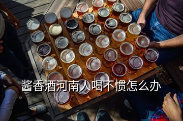 酱香酒河南人喝不惯怎么办