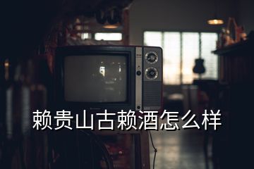 赖贵山古赖酒怎么样