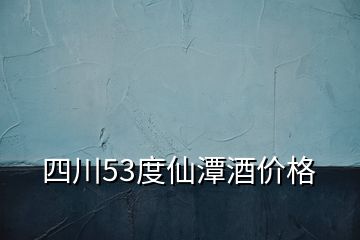 四川53度仙潭酒价格