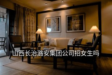山西长治潞安集团公司招女生吗