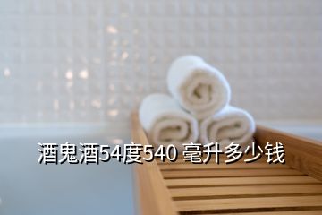 酒鬼酒54度540 毫升多少钱