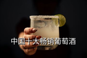 中国十大畅销葡萄酒