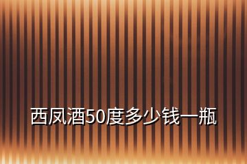 西凤酒50度多少钱一瓶