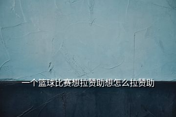 一个篮球比赛想拉赞助想怎么拉赞助