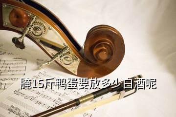 腌15斤鸭蛋要放多少白酒呢