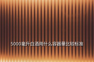 5000毫升白酒用什么容器量比较标准