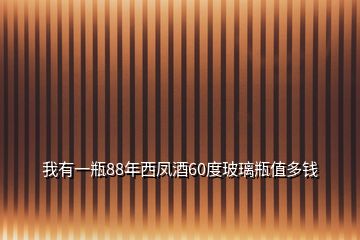 我有一瓶88年西凤酒60度玻璃瓶值多钱