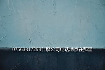 07563817298什麽公司电话地点在那里
