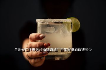 贵州省仁怀市茅台镇雄霸酒厂百年寅腾酒价钱多少