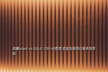 收藏otard xo GOLD 1795 40度酒 金盒包装现在值多钱求知