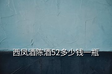 西凤酒陈酒52多少钱一瓶