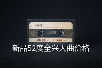 新品52度全兴大曲价格