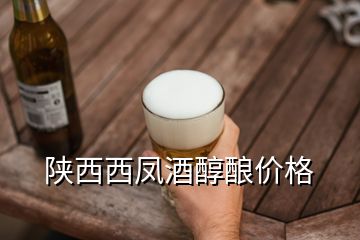 陕西西凤酒醇酿价格