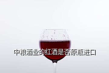 中粮酒业的红酒是否原瓶进口
