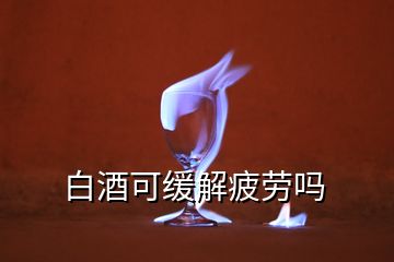 白酒可缓解疲劳吗