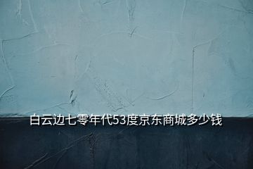 白云边七零年代53度京东商城多少钱