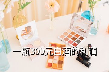 一瓶300元白酒的利润