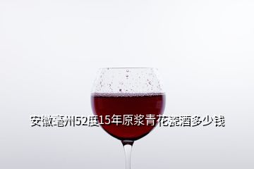 安徽毫州52度15年原浆青花瓷酒多少钱